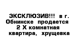 ЭКСКЛЮЗИВ!!!  в г. Обнинске  продается   2-Х комнатная  квартира,  хрущевка